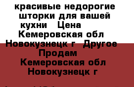 красивые недорогие шторки для вашей кухни › Цена ­ 450 - Кемеровская обл., Новокузнецк г. Другое » Продам   . Кемеровская обл.,Новокузнецк г.